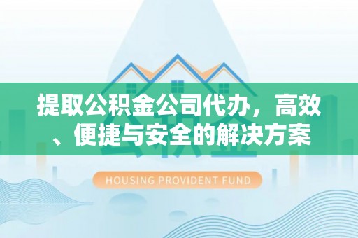 斗六提取公积金公司代办，高效、便捷与安全的解决方案
