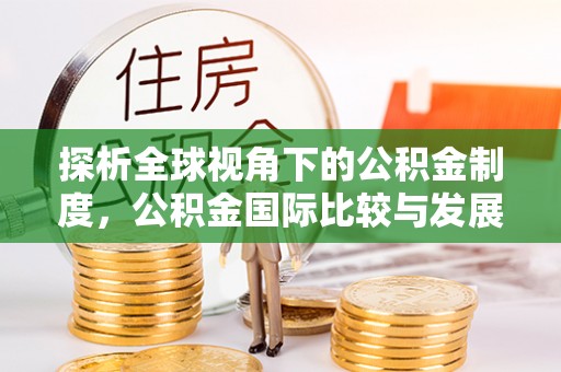 斗六探析全球视角下的公积金制度，公积金国际比较与发展趋势