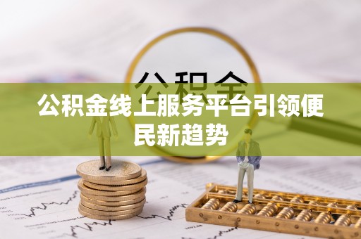 斗六公积金线上服务平台引领便民新趋势