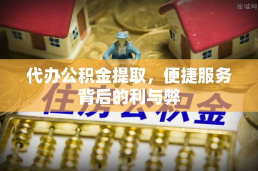 斗六代办公积金提取，便捷服务背后的利与弊