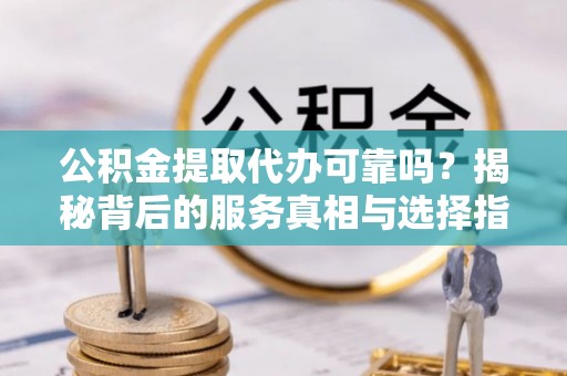 斗六公积金提取代办可靠吗？揭秘背后的服务真相与选择指南