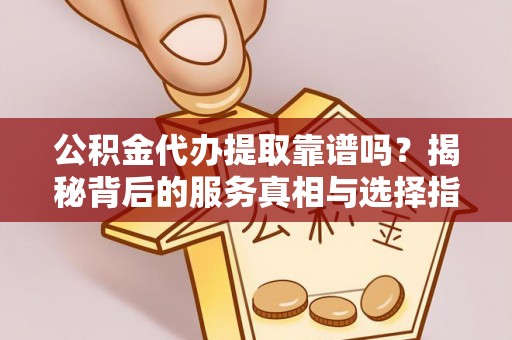 斗六公积金代办提取靠谱吗？揭秘背后的服务真相与选择指南