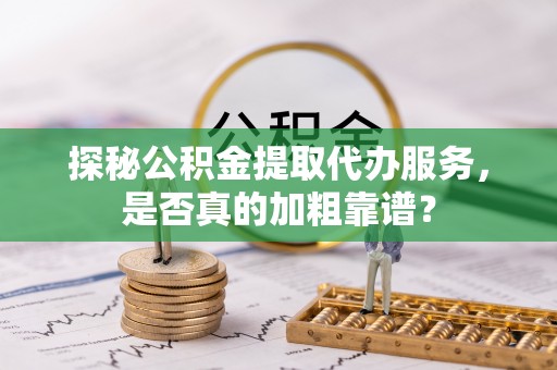 斗六探秘公积金提取代办服务，是否真的加粗靠谱？