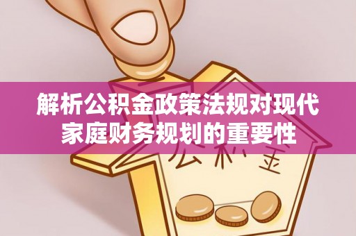 斗六解析公积金政策法规对现代家庭财务规划的重要性