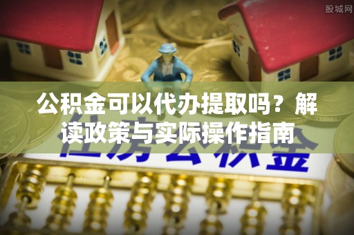 斗六公积金可以代办提取吗？解读政策与实际操作指南