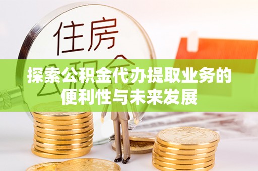 斗六探索公积金代办提取业务的便利性与未来发展