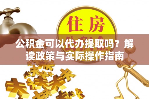 斗六公积金可以代办提取吗？解读政策与实际操作指南
