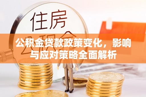 斗六公积金贷款政策变化，影响与应对策略全面解析