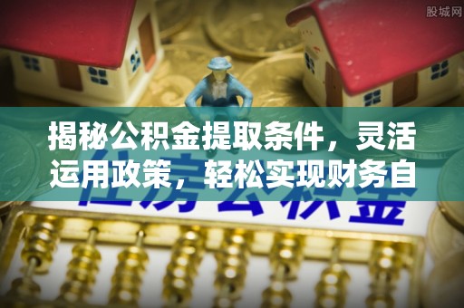 斗六揭秘公积金提取条件，灵活运用政策，轻松实现财务自由
