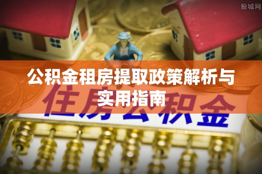 斗六公积金租房提取政策解析与实用指南