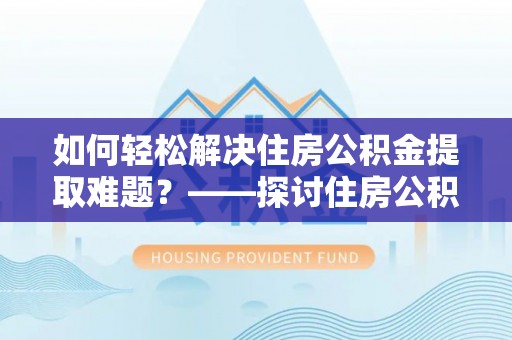 斗六如何轻松解决住房公积金提取难题？——探讨住房公积金提取代办服务