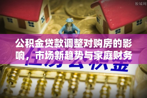 斗六公积金贷款调整对购房的影响，市场新趋势与家庭财务规划