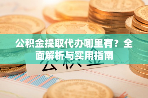斗六公积金提取代办哪里有？全面解析与实用指南