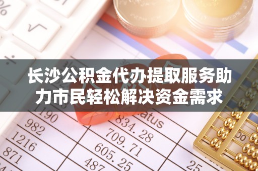 斗六长沙公积金代办提取服务助力市民轻松解决资金需求