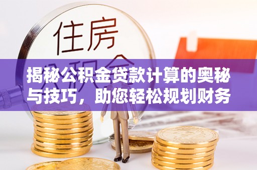 斗六揭秘公积金贷款计算的奥秘与技巧，助您轻松规划财务未来