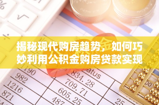 斗六揭秘现代购房趋势，如何巧妙利用公积金购房贷款实现置业梦想
