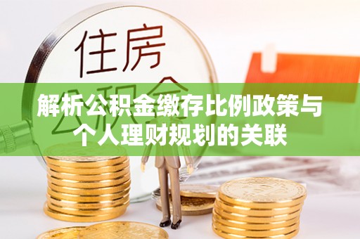 斗六解析公积金缴存比例政策与个人理财规划的关联