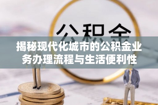 斗六揭秘现代化城市的公积金业务办理流程与生活便利性