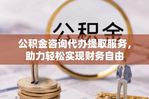 斗六公积金咨询代办提取服务，助力轻松实现财务自由