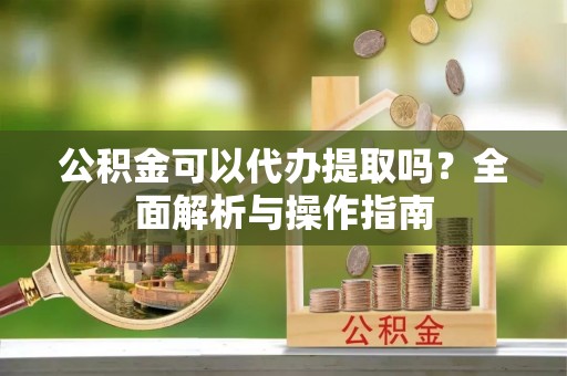 斗六公积金可以代办提取吗？全面解析与操作指南