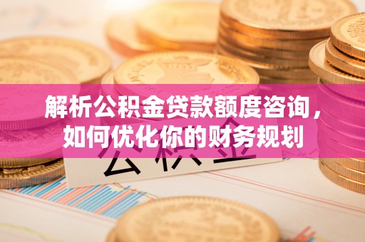 斗六解析公积金贷款额度咨询，如何优化你的财务规划