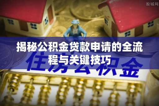 斗六揭秘公积金贷款申请的全流程与关键技巧