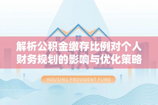 斗六解析公积金缴存比例对个人财务规划的影响与优化策略