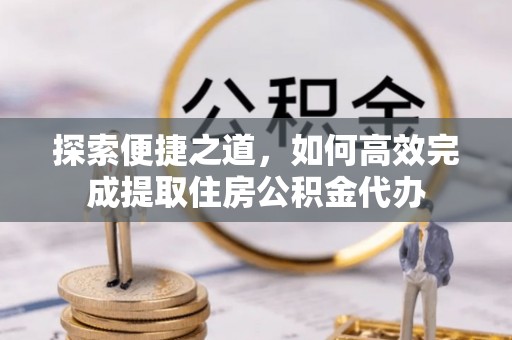 斗六探索便捷之道，如何高效完成提取住房公积金代办