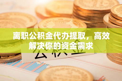 斗六离职公积金代办提取，高效解决你的资金需求