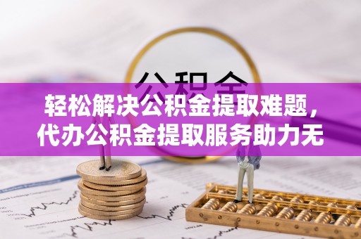 斗六轻松解决公积金提取难题，代办公积金提取服务助力无忧生活