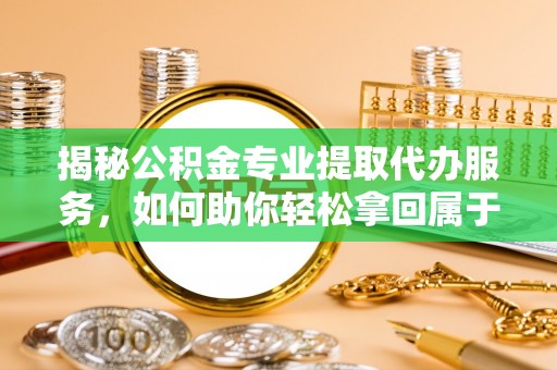 斗六揭秘公积金专业提取代办服务，如何助你轻松拿回属于你的资金