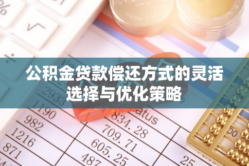 斗六公积金贷款偿还方式的灵活选择与优化策略