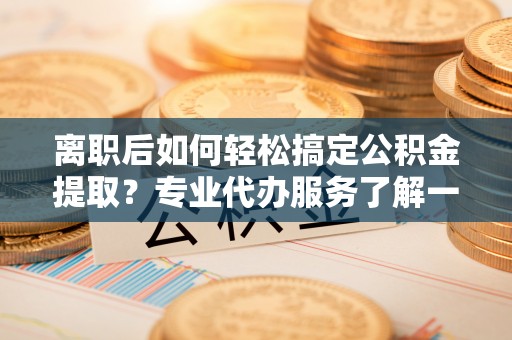 斗六离职后如何轻松搞定公积金提取？专业代办服务了解一下