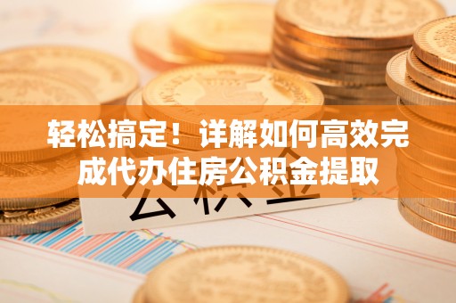 斗六轻松搞定！详解如何高效完成代办住房公积金提取