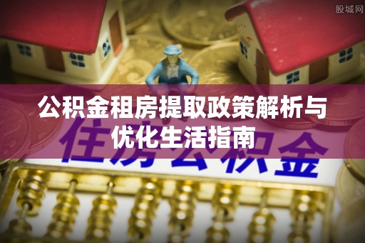 斗六公积金租房提取政策解析与优化生活指南