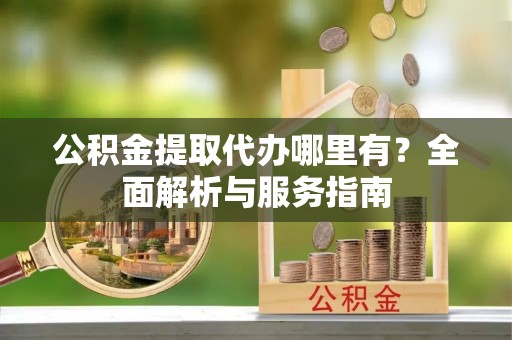 斗六公积金提取代办哪里有？全面解析与服务指南