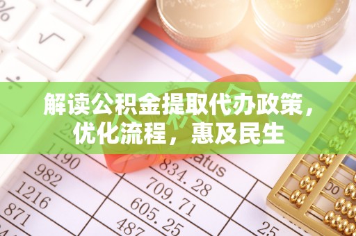 斗六解读公积金提取代办政策，优化流程，惠及民生