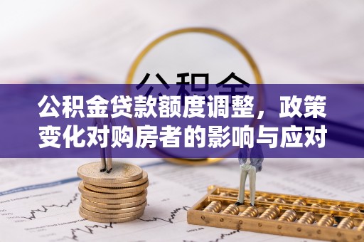 斗六公积金贷款额度调整，政策变化对购房者的影响与应对策略