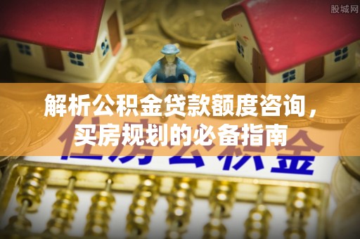 斗六解析公积金贷款额度咨询，买房规划的必备指南