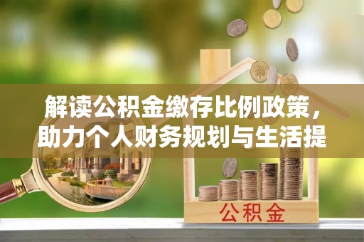 斗六解读公积金缴存比例政策，助力个人财务规划与生活提升