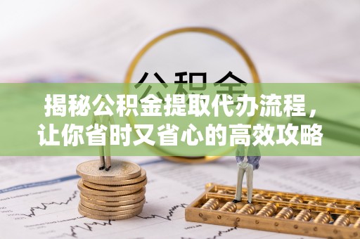 斗六揭秘公积金提取代办流程，让你省时又省心的高效攻略