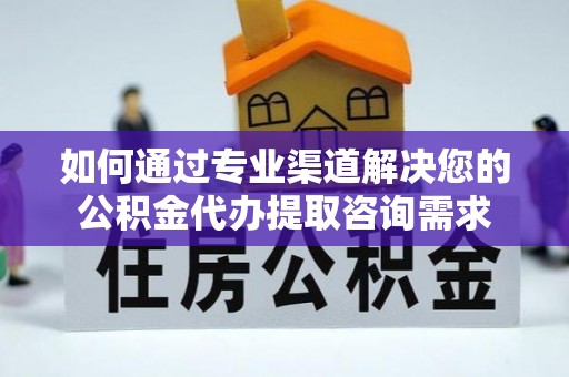 斗六如何通过专业渠道解决您的公积金代办提取咨询需求