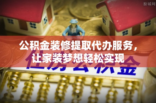 斗六公积金装修提取代办服务，让家装梦想轻松实现