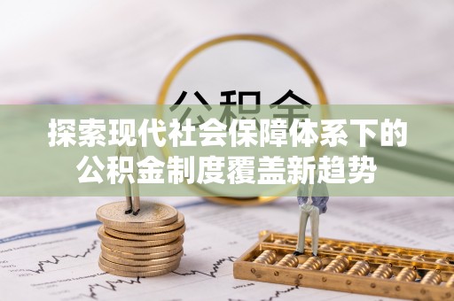 斗六探索现代社会保障体系下的公积金制度覆盖新趋势