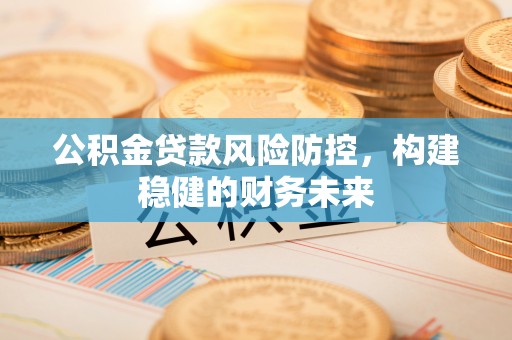 斗六公积金贷款风险防控，构建稳健的财务未来