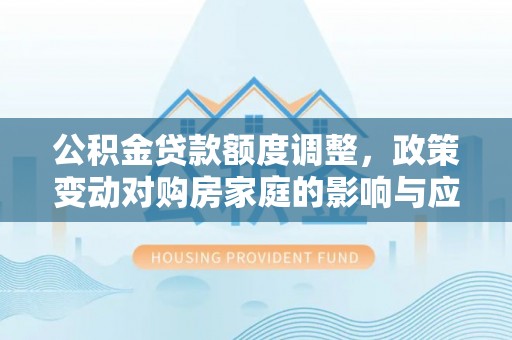 斗六公积金贷款额度调整，政策变动对购房家庭的影响与应对策略