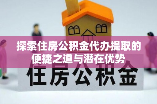 斗六探索住房公积金代办提取的便捷之道与潜在优势