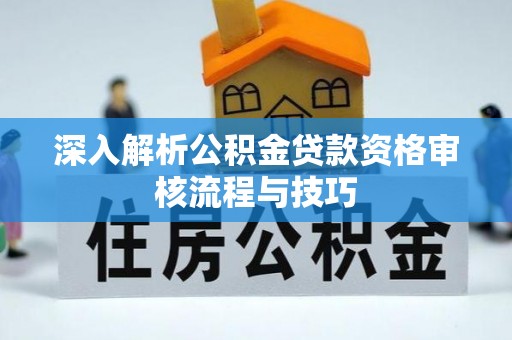 斗六深入解析公积金贷款资格审核流程与技巧