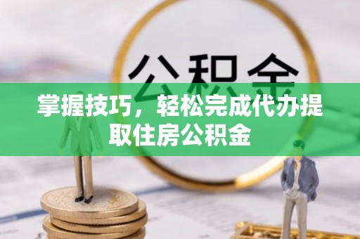 斗六掌握技巧，轻松完成代办提取住房公积金