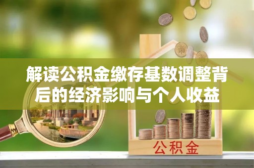 斗六解读公积金缴存基数调整背后的经济影响与个人收益
